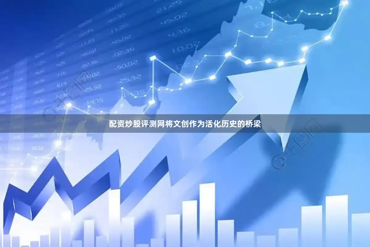 配资炒股评测网将文创作为活化历史的桥梁