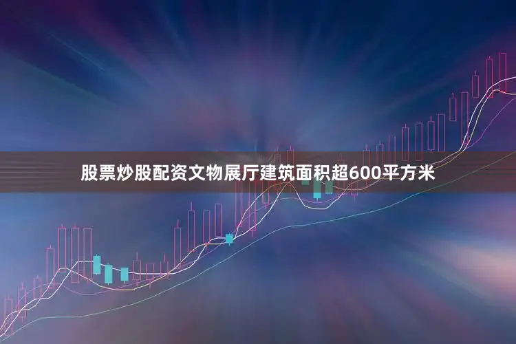 股票炒股配资文物展厅建筑面积超600平方米