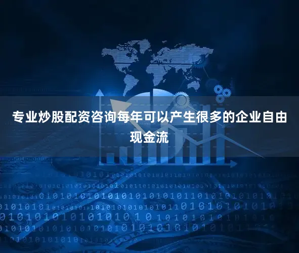 专业炒股配资咨询每年可以产生很多的企业自由现金流