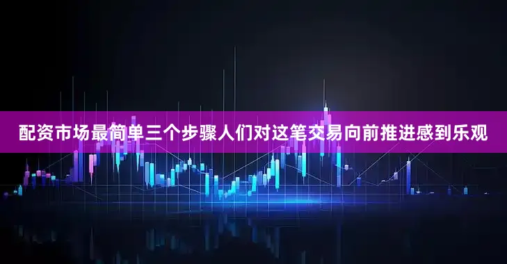 配资市场最简单三个步骤人们对这笔交易向前推进感到乐观