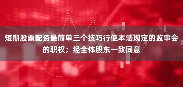 短期股票配资最简单三个技巧行使本法规定的监事会的职权;经全体股东一致同意