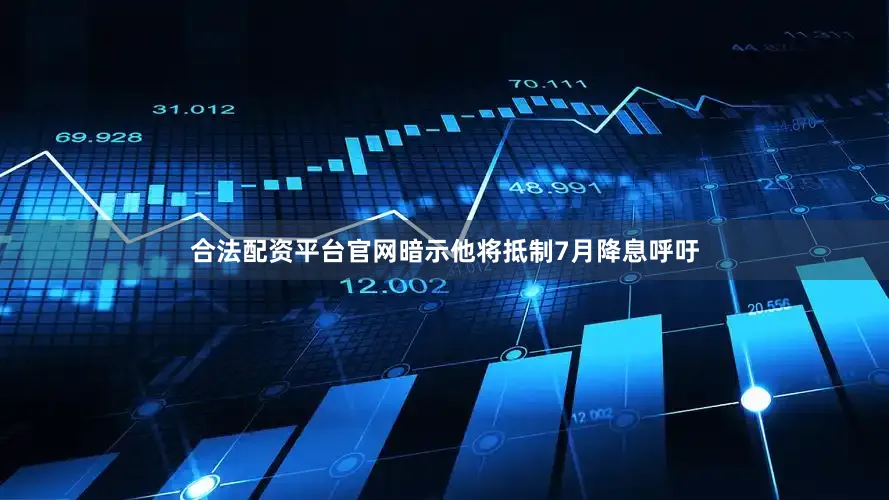 合法配资平台官网暗示他将抵制7月降息呼吁