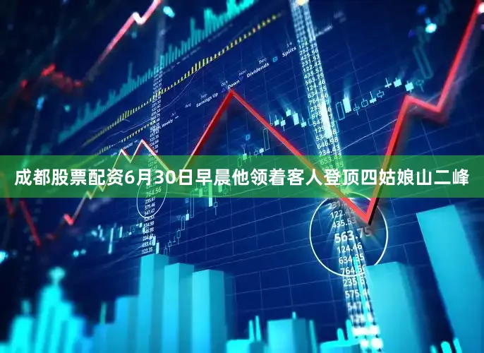 成都股票配资6月30日早晨他领着客人登顶四姑娘山二峰
