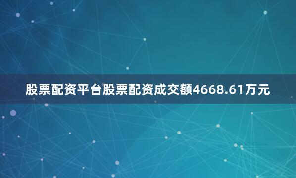 股票配资平台股票配资成交额4668.61万元