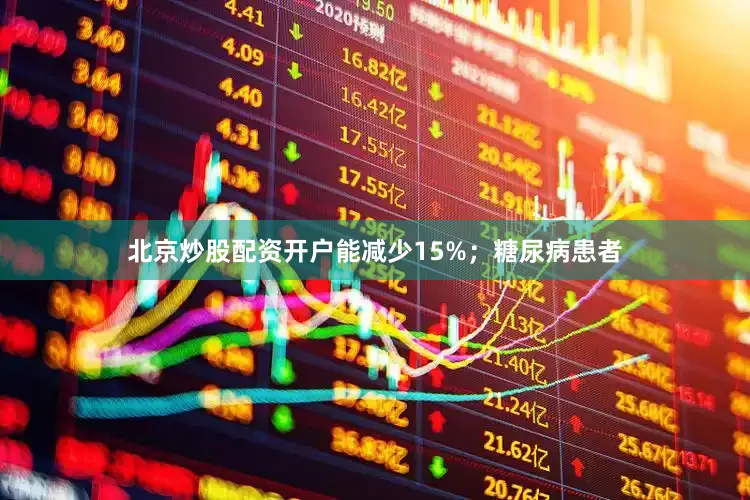 北京炒股配资开户能减少15%；糖尿病患者