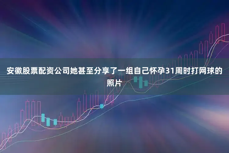 安徽股票配资公司她甚至分享了一组自己怀孕31周时打网球的照片