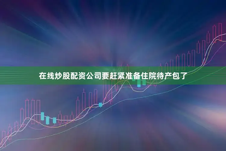 在线炒股配资公司要赶紧准备住院待产包了