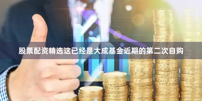 股票配资精选这已经是大成基金近期的第二次自购