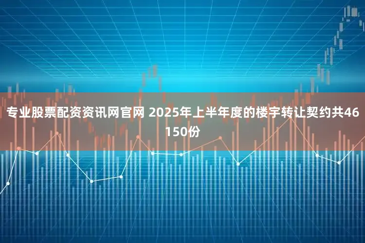 专业股票配资资讯网官网 2025年上半年度的楼宇转让契约共46150份