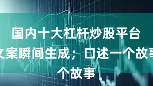 国内十大杠杆炒股平台文案瞬间生成；口述一个故事