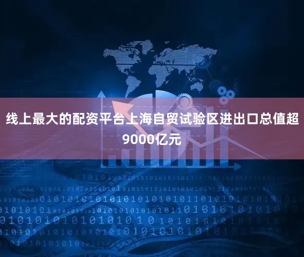 线上最大的配资平台上海自贸试验区进出口总值超9000亿元