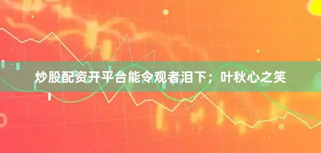 炒股配资开平台能令观者泪下；叶秋心之笑