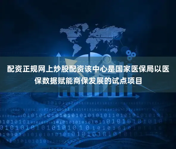 配资正规网上炒股配资该中心是国家医保局以医保数据赋能商保发展的试点项目