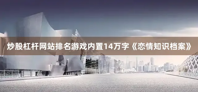 炒股杠杆网站排名游戏内置14万字《恋情知识档案》