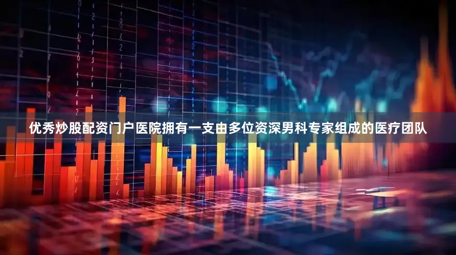 优秀炒股配资门户医院拥有一支由多位资深男科专家组成的医疗团队