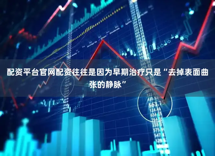 配资平台官网配资往往是因为早期治疗只是“去掉表面曲张的静脉”
