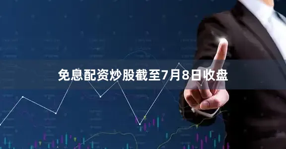 免息配资炒股　　截至7月8日收盘