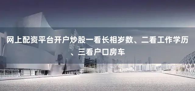 网上配资平台开户炒股一看长相岁数、二看工作学历、三看户口房车