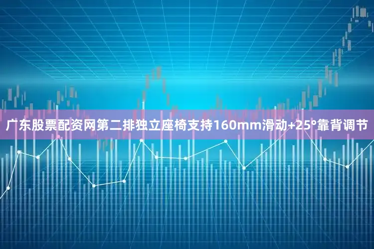 广东股票配资网第二排独立座椅支持160mm滑动+25°靠背调节