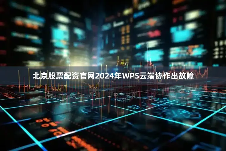 北京股票配资官网2024年WPS云端协作出故障