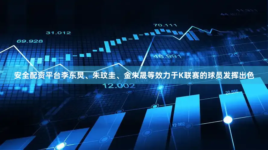 安全配资平台李东炅、朱玟圭、金朱晟等效力于K联赛的球员发挥出色