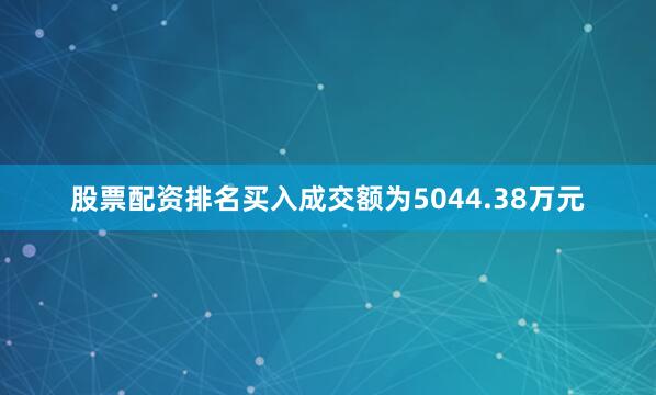 股票配资排名买入成交额为5044.38万元