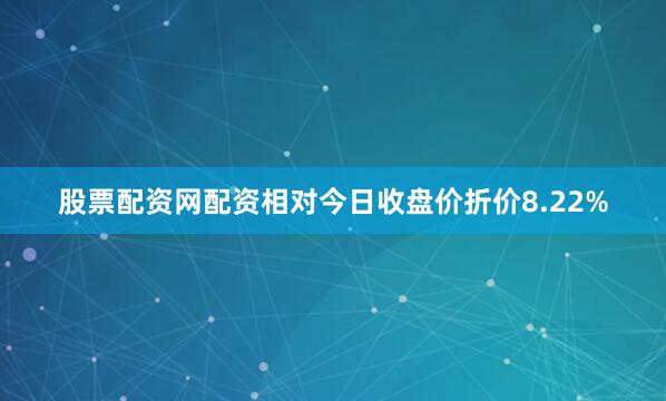 股票配资网配资相对今日收盘价折价8.22%