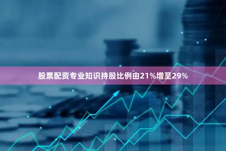 股票配资专业知识持股比例由21%增至29%