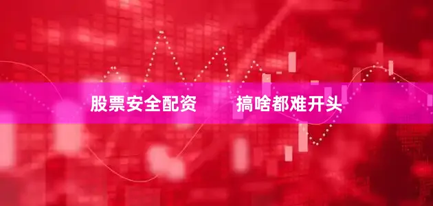 股票安全配资        搞啥都难开头
