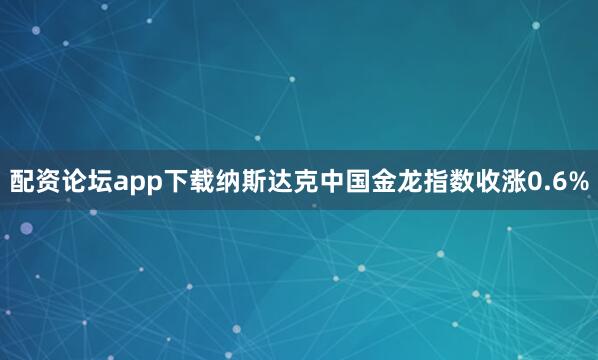 配资论坛app下载纳斯达克中国金龙指数收涨0.6%
