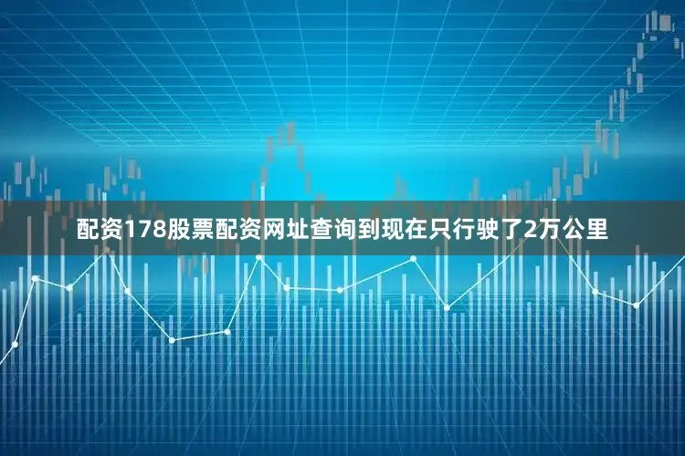 配资178股票配资网址查询到现在只行驶了2万公里