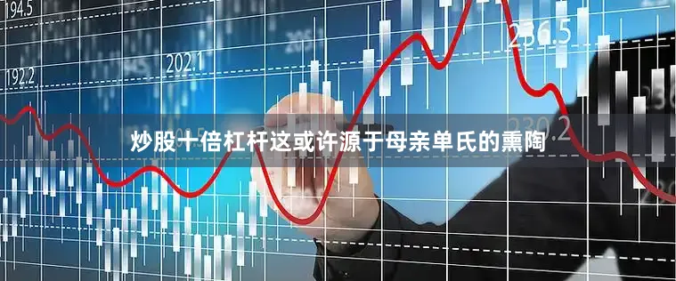 炒股十倍杠杆这或许源于母亲单氏的熏陶