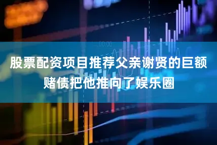 股票配资项目推荐父亲谢贤的巨额赌债把他推向了娱乐圈
