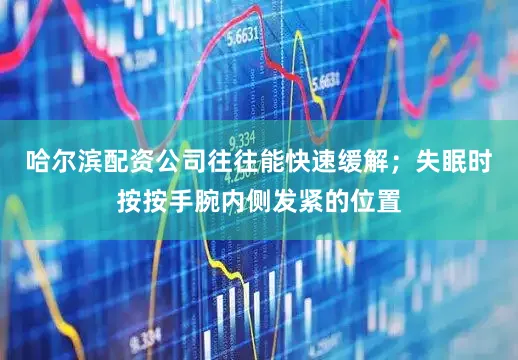 哈尔滨配资公司往往能快速缓解；失眠时按按手腕内侧发紧的位置