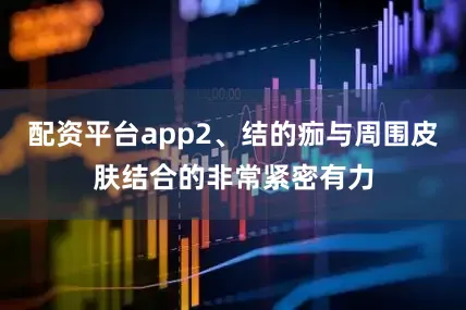 配资平台app2、结的痂与周围皮肤结合的非常紧密有力