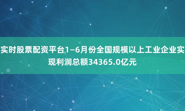 实时股票配资平台1—6月份全国规模以上工业企业实现利润总额34365.0亿元
