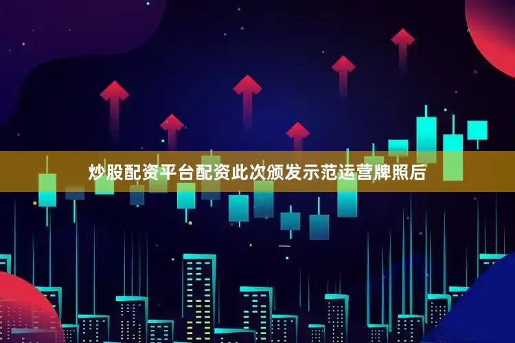 炒股配资平台配资此次颁发示范运营牌照后