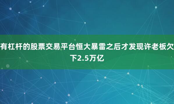 有杠杆的股票交易平台恒大暴雷之后才发现许老板欠下2.5万亿
