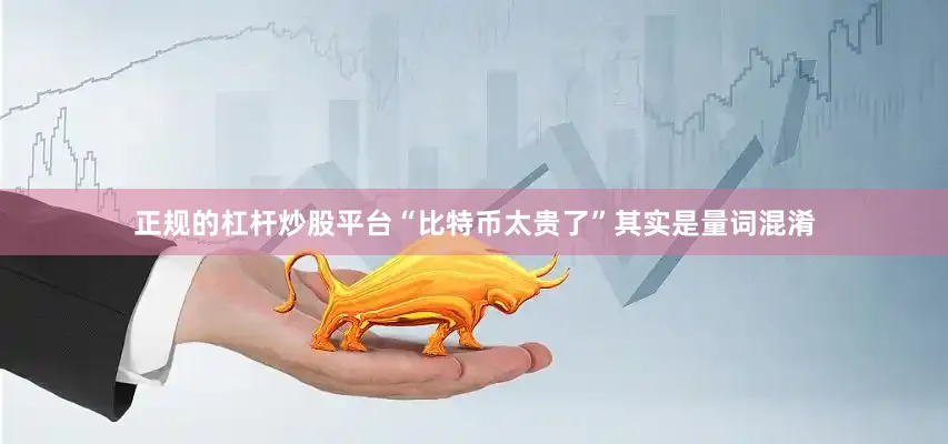 正规的杠杆炒股平台“比特币太贵了”其实是量词混淆