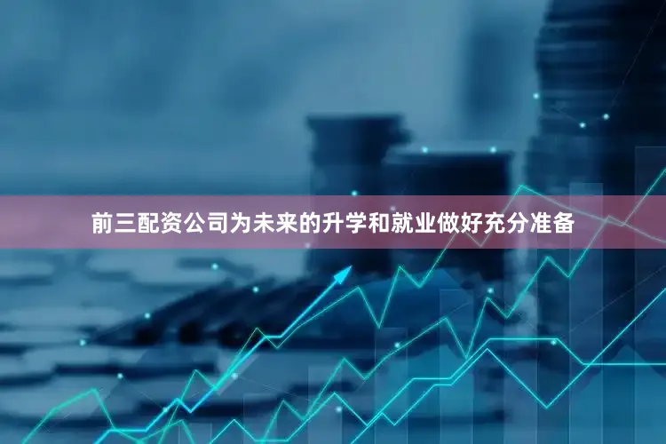 前三配资公司为未来的升学和就业做好充分准备