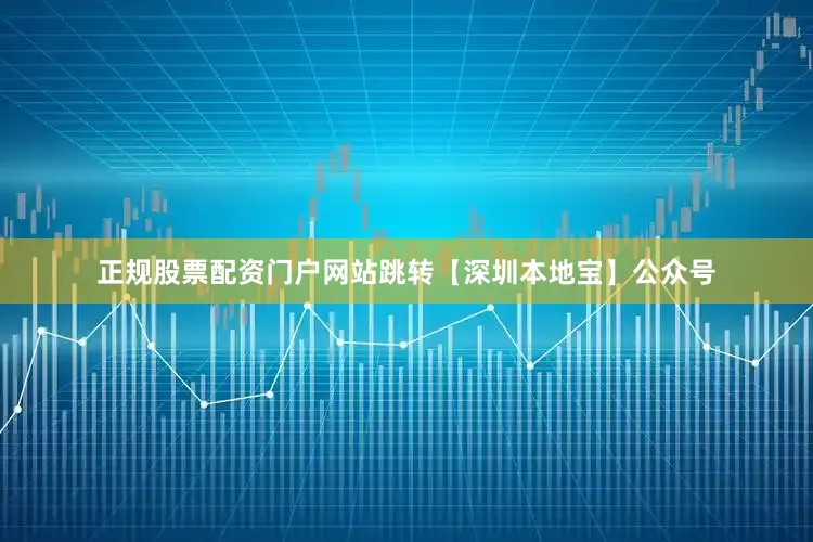 正规股票配资门户网站跳转【深圳本地宝】公众号