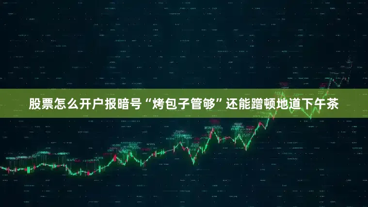 股票怎么开户报暗号“烤包子管够”还能蹭顿地道下午茶