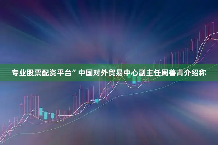 专业股票配资平台”中国对外贸易中心副主任周善青介绍称