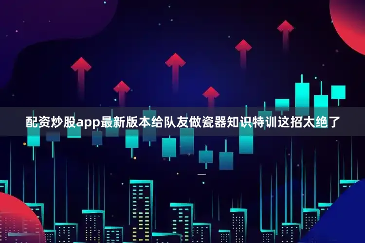 配资炒股app最新版本给队友做瓷器知识特训这招太绝了