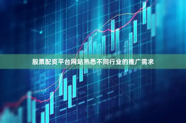 股票配资平台网站熟悉不同行业的推广需求