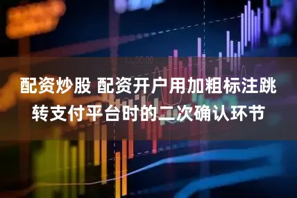 配资炒股 配资开户用加粗标注跳转支付平台时的二次确认环节
