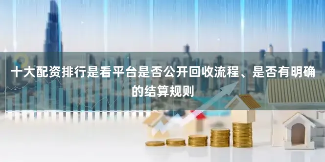 十大配资排行是看平台是否公开回收流程、是否有明确的结算规则