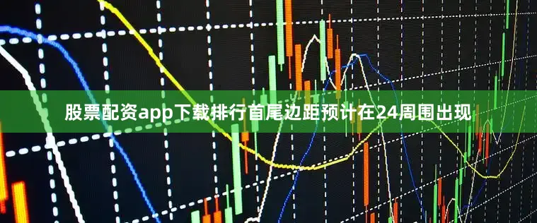 股票配资app下载排行首尾边距预计在24周围出现