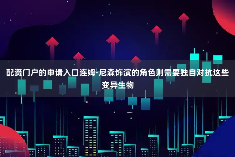 配资门户的申请入口连姆·尼森饰演的角色则需要独自对抗这些变异生物