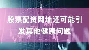 股票配资网址还可能引发其他健康问题
